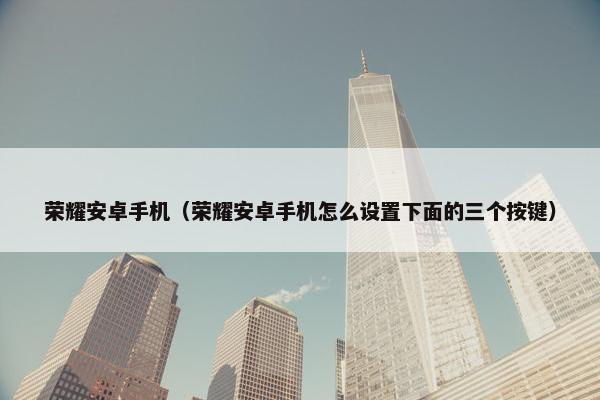 荣耀安卓手机（荣耀安卓手机怎么设置下面的三个按键）