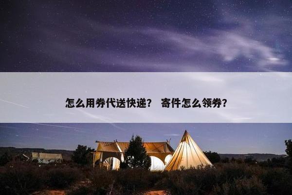 怎么用券代送快递？ 寄件怎么领券？