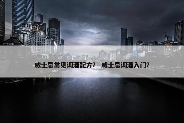 威士忌常见调酒配方？ 威士忌调酒入门？