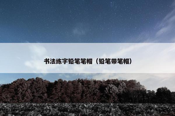 书法练字铅笔笔帽（铅笔带笔帽）