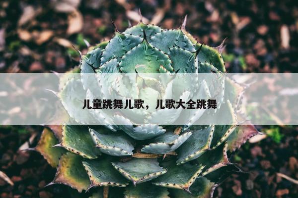 儿童跳舞儿歌，儿歌大全跳舞