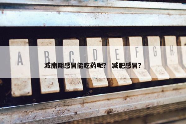 减脂期感冒能吃药呢？ 减肥感冒？