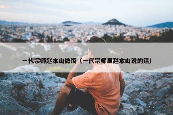 一代宗师赵本山做饭（一代宗师里赵本山说的话）