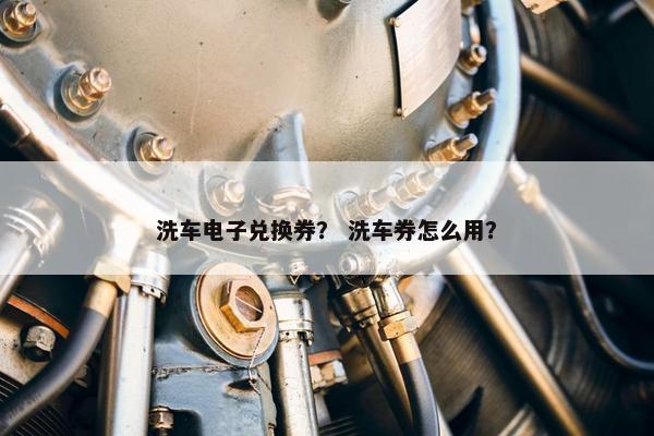洗车电子兑换券？ 洗车券怎么用？