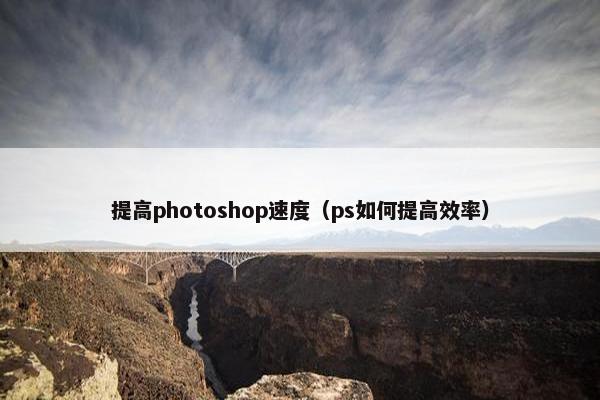 提高photoshop速度（ps如何提高效率）