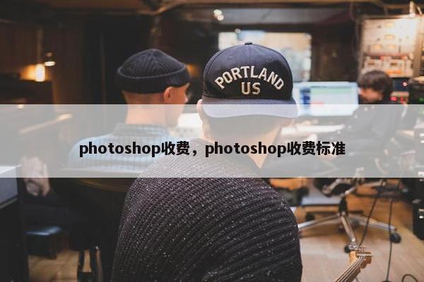 photoshop收费，photoshop收费标准