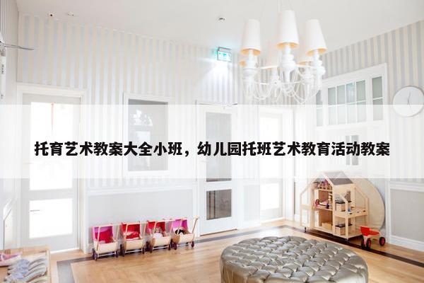 托育艺术教案大全小班，幼儿园托班艺术教育活动教案