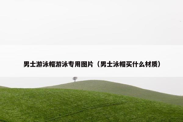 男士游泳帽游泳专用图片（男士泳帽买什么材质）