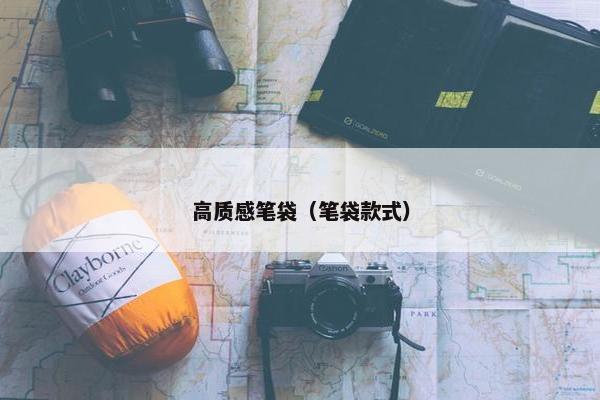 高质感笔袋（笔袋款式）
