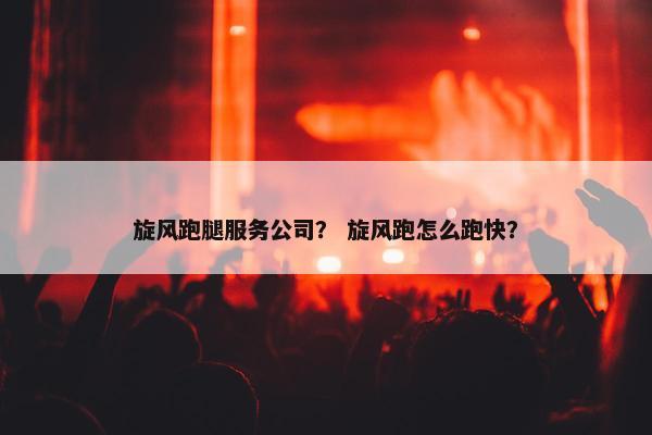 旋风跑腿服务公司？ 旋风跑怎么跑快？