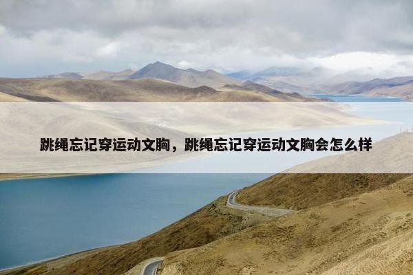 跳绳忘记穿运动文胸，跳绳忘记穿运动文胸会怎么样