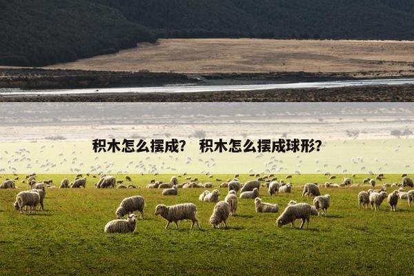积木怎么摆成？ 积木怎么摆成球形？