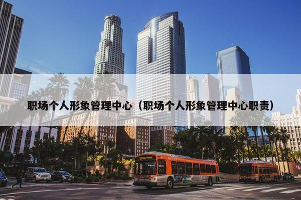 职场个人形象管理中心（职场个人形象管理中心职责）