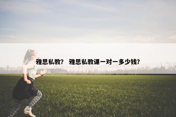 雅思私教？ 雅思私教课一对一多少钱？