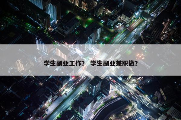 学生副业工作？ 学生副业兼职做？