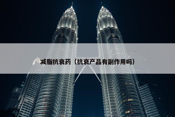 减脂抗衰药（抗衰产品有副作用吗）