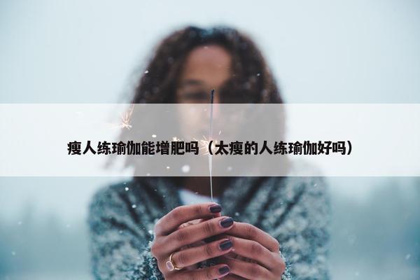 瘦人练瑜伽能增肥吗（太瘦的人练瑜伽好吗）