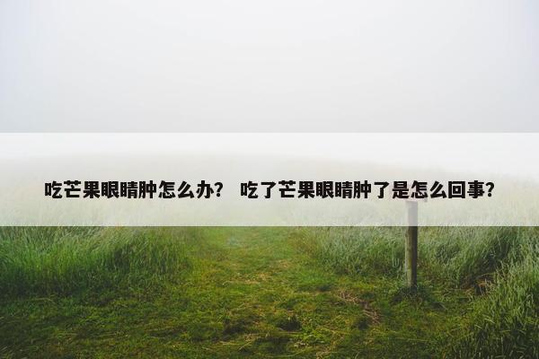 吃芒果眼睛肿怎么办？ 吃了芒果眼睛肿了是怎么回事？