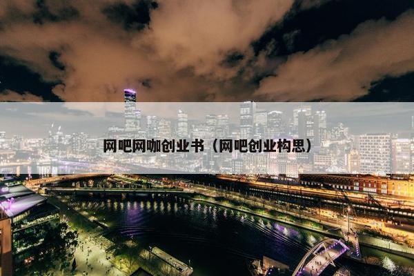 网吧网咖创业书（网吧创业构思）