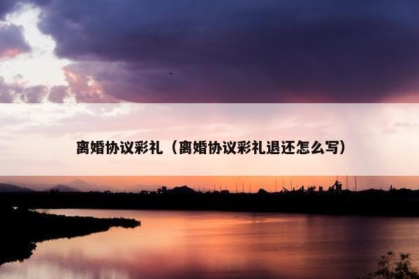 离婚协议彩礼（离婚协议彩礼退还怎么写）