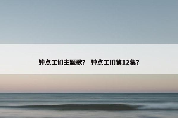 钟点工们主题歌？ 钟点工们第12集？