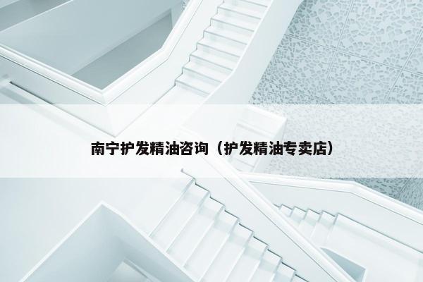 南宁护发精油咨询（护发精油专卖店）