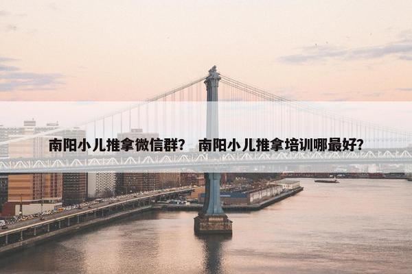 南阳小儿推拿微信群？ 南阳小儿推拿培训哪最好？