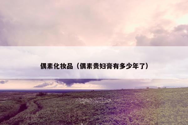 偶素化妆品（偶素贵妇膏有多少年了）