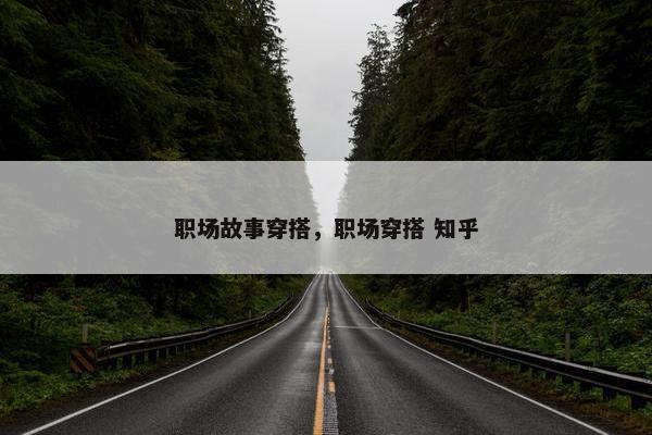 职场故事穿搭，职场穿搭 知乎