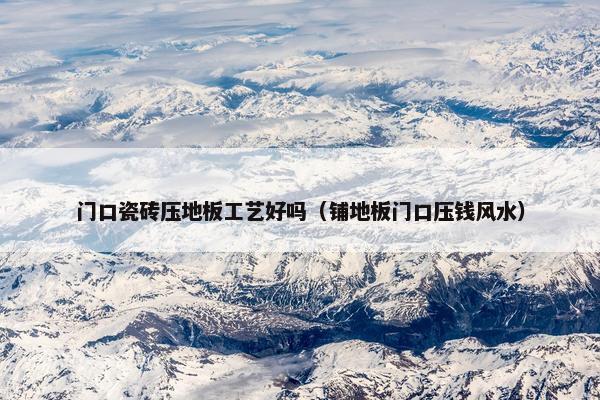 门口瓷砖压地板工艺好吗（铺地板门口压钱风水）