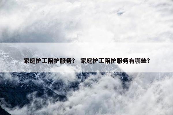 家庭护工陪护服务？ 家庭护工陪护服务有哪些？