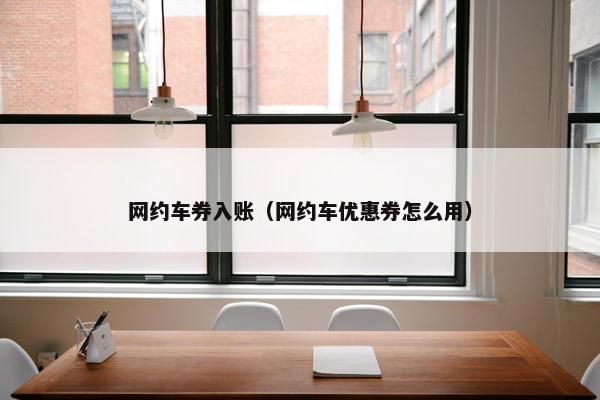 网约车券入账（网约车优惠券怎么用）