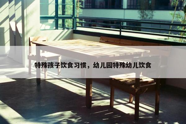 特殊孩子饮食习惯，幼儿园特殊幼儿饮食