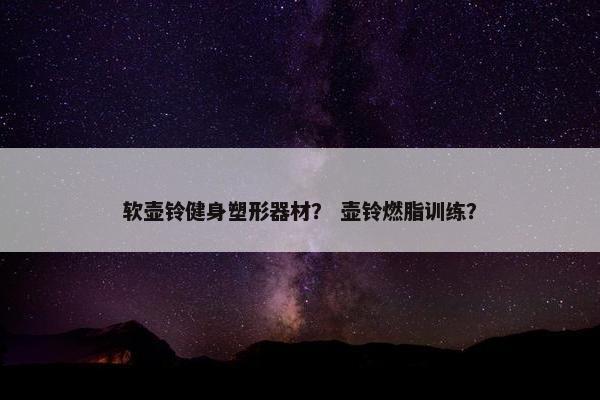软壶铃健身塑形器材？ 壶铃燃脂训练？