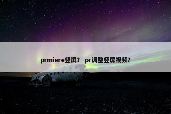 prmiere竖屏？ pr调整竖屏视频？