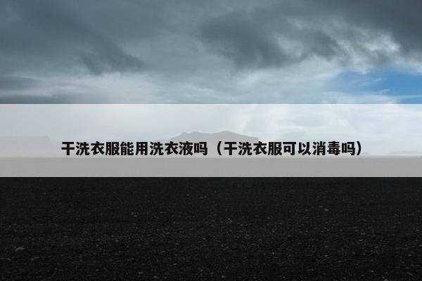 干洗衣服能用洗衣液吗（干洗衣服可以消毒吗）
