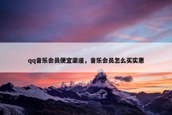 qq音乐会员便宜渠道，音乐会员怎么买实惠