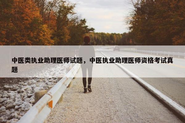 中医类执业助理医师试题，中医执业助理医师资格考试真题