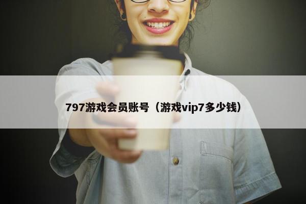 797游戏会员账号（游戏vip7多少钱）