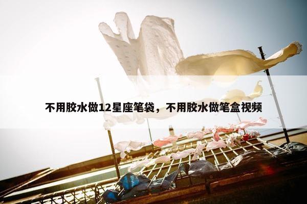 不用胶水做12星座笔袋，不用胶水做笔盒视频