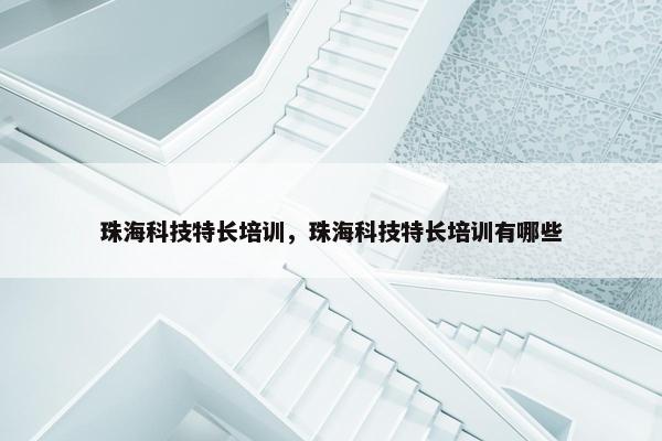 珠海科技特长培训，珠海科技特长培训有哪些