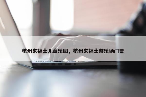 杭州来福士儿童乐园，杭州来福士游乐场门票
