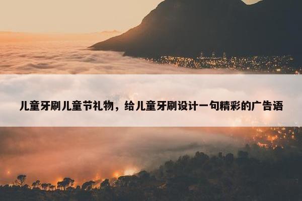 儿童牙刷儿童节礼物，给儿童牙刷设计一句精彩的广告语