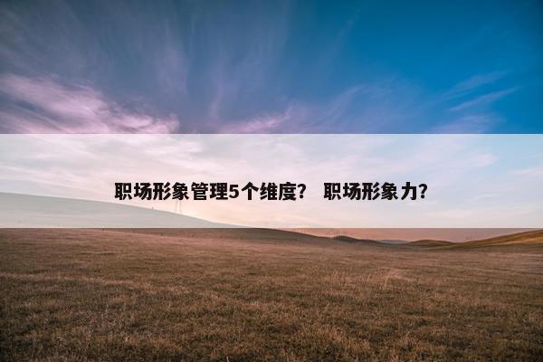 职场形象管理5个维度？ 职场形象力？