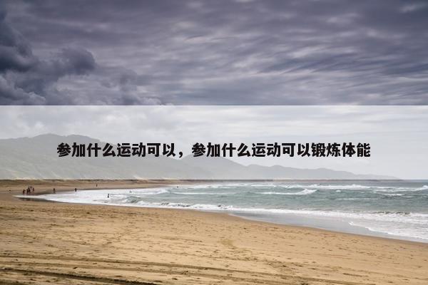 参加什么运动可以，参加什么运动可以锻炼体能