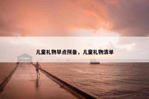 儿童礼物早点预备，儿童礼物清单