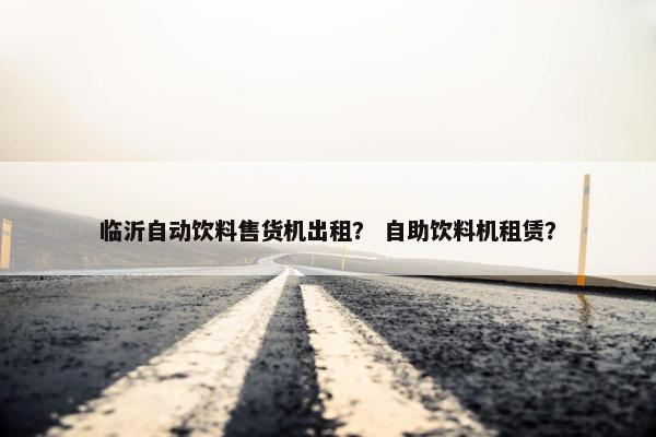 临沂自动饮料售货机出租？ 自助饮料机租赁？