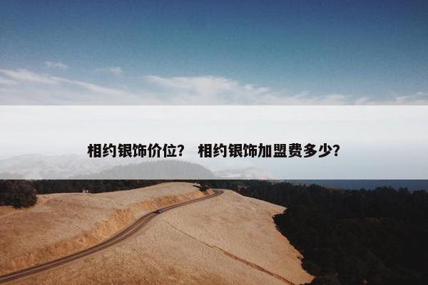相约银饰价位？ 相约银饰加盟费多少？