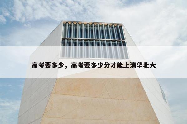 高考要多少，高考要多少分才能上清华北大