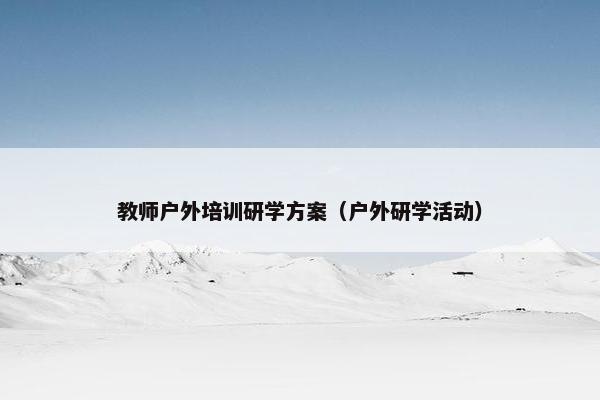教师户外培训研学方案（户外研学活动）